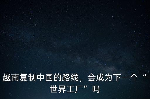 越南復(fù)制中國的路線，會成為下一個(gè)“世界工廠”嗎