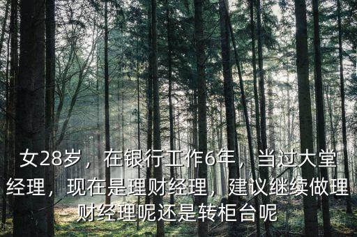 女28歲，在銀行工作6年，當(dāng)過(guò)大堂經(jīng)理，現(xiàn)在是理財(cái)經(jīng)理，建議繼續(xù)做理財(cái)經(jīng)理呢還是轉(zhuǎn)柜臺(tái)呢