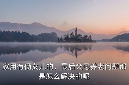 家用有倆女兒的，最后父母養(yǎng)老問(wèn)題都是怎么解決的呢