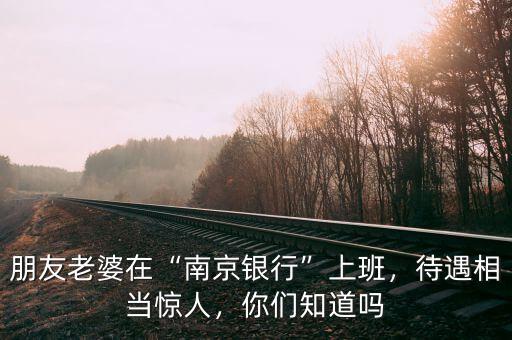 朋友老婆在“南京銀行”上班，待遇相當(dāng)驚人，你們知道嗎