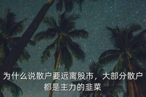 為什么說散戶要遠離股市，大部分散戶都是主力的韭菜