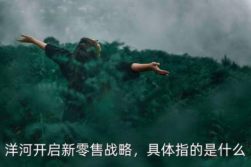 洋河開啟新零售戰(zhàn)略，具體指的是什么