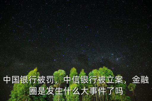 中國(guó)銀行被罰，中信銀行被立案，金融圈是發(fā)生什么大事件了嗎