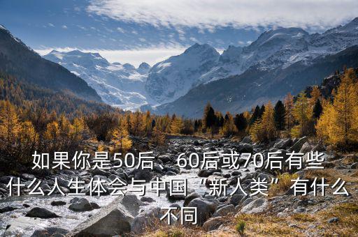 如果你是50后、60后或70后有些什么人生體會(huì)與中國(guó)“新人類(lèi)”有什么不同