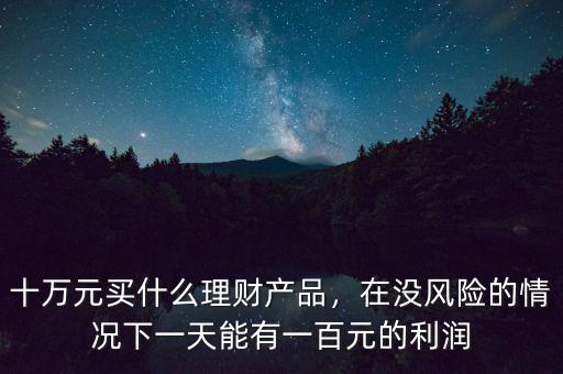 十萬元買什么理財(cái)產(chǎn)品，在沒風(fēng)險(xiǎn)的情況下一天能有一百元的利潤(rùn)