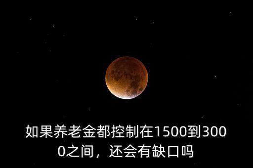如果養(yǎng)老金都控制在1500到3000之間，還會(huì)有缺口嗎