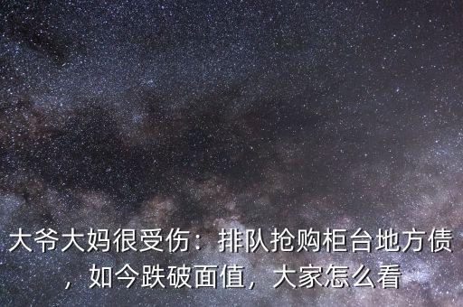 大爺大媽很受傷：排隊(duì)搶購(gòu)柜臺(tái)地方債，如今跌破面值，大家怎么看