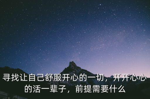 尋找讓自己舒服開心的一切，開開心心的活一輩子，前提需要什么