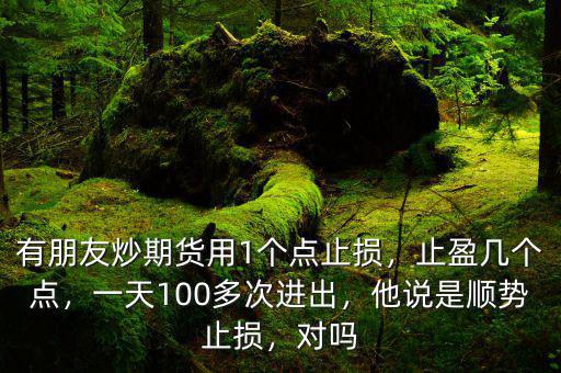 有朋友炒期貨用1個點止損，止盈幾個點，一天100多次進出，他說是順勢止損，對嗎