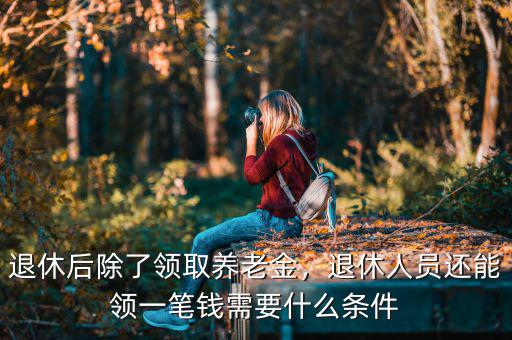 退休后除了領(lǐng)取養(yǎng)老金，退休人員還能領(lǐng)一筆錢需要什么條件