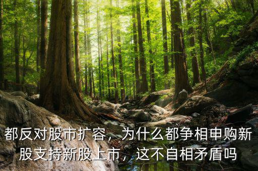 都反對股市擴容，為什么都爭相申購新股支持新股上市，這不自相矛盾嗎