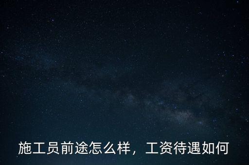 施工員前途怎么樣，工資待遇如何
