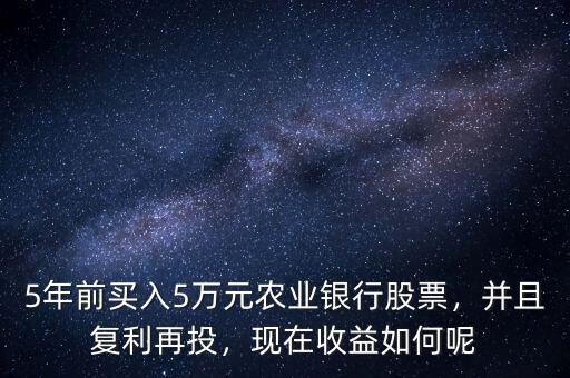5年前買入5萬元農(nóng)業(yè)銀行股票，并且復(fù)利再投，現(xiàn)在收益如何呢