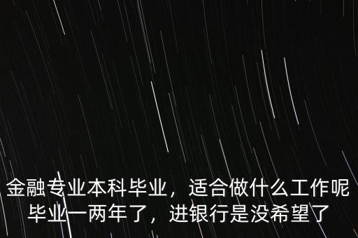 金融專業(yè)本科畢業(yè)，適合做什么工作呢畢業(yè)一兩年了，進銀行是沒希望了