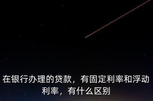 在銀行辦理的貸款，有固定利率和浮動(dòng)利率，有什么區(qū)別