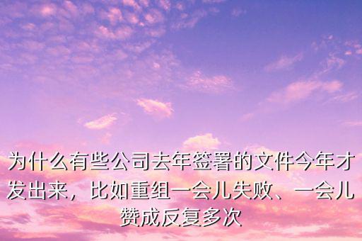 為什么有些公司去年簽署的文件今年才發(fā)出來，比如重組一會兒失敗、一會兒贊成反復(fù)多次