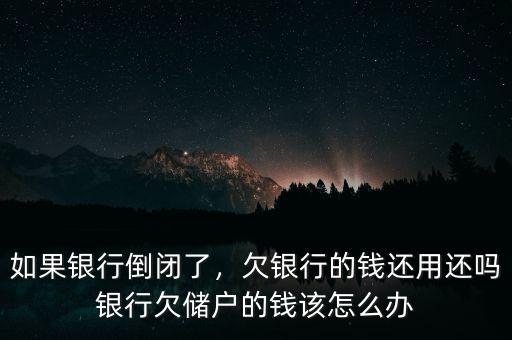 如果銀行倒閉了，欠銀行的錢還用還嗎銀行欠儲(chǔ)戶的錢該怎么辦