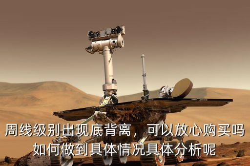 周線級別出現(xiàn)底背離，可以放心購買嗎如何做到具體情況具體分析呢