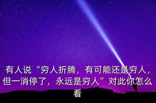 有人說(shuō)“窮人折騰，有可能還是窮人，但一消停了，永遠(yuǎn)是窮人”對(duì)此你怎么看