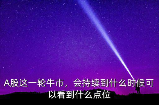 A股這一輪牛市，會(huì)持續(xù)到什么時(shí)候可以看到什么點(diǎn)位