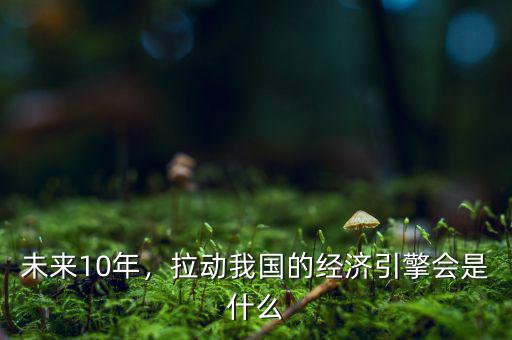 未來靠什么拉動經濟,拉動我國的經濟引擎會是什么
