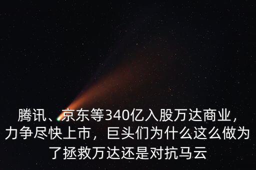 騰訊、京東等340億入股萬達(dá)商業(yè)，力爭(zhēng)盡快上市，巨頭們?yōu)槭裁催@么做為了拯救萬達(dá)還是對(duì)抗馬云