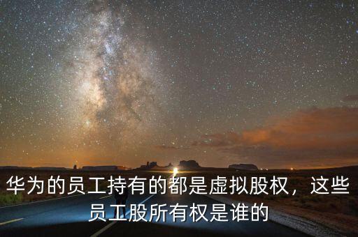 華為的員工持有的都是虛擬股權，這些員工股所有權是誰的