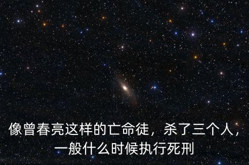 像曾春亮這樣的亡命徒，殺了三個人，一般什么時候執(zhí)行死刑