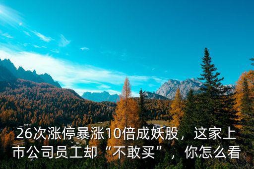 26次漲停暴漲10倍成妖股，這家上市公司員工卻“不敢買”，你怎么看