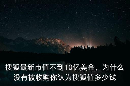 搜狐最新市值不到10億美金，為什么沒有被收購你認(rèn)為搜狐值多少錢
