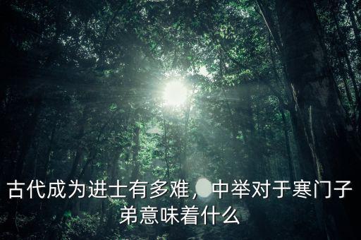 古代成為進(jìn)士有多難，中舉對(duì)于寒門子弟意味著什么