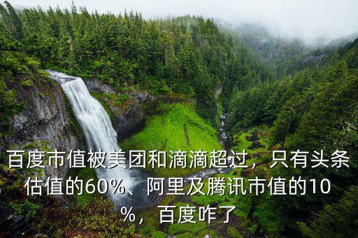 百度市值被美團和滴滴超過，只有頭條估值的60%、阿里及騰訊市值的10%，百度咋了