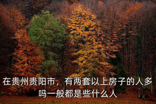 在貴州貴陽(yáng)市，有兩套以上房子的人多嗎一般都是些什么人