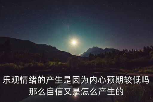 樂觀情緒的產(chǎn)生是因為內(nèi)心預(yù)期較低嗎那么自信又是怎么產(chǎn)生的