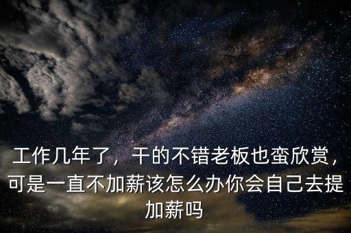 工作幾年了，干的不錯老板也蠻欣賞，可是一直不加薪該怎么辦你會自己去提加薪嗎