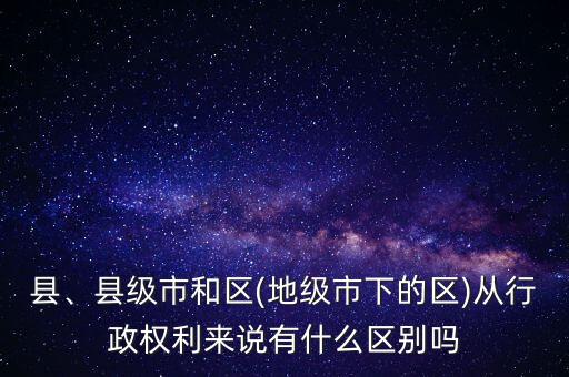 縣、縣級市和區(qū)(地級市下的區(qū))從行政權(quán)利來說有什么區(qū)別嗎