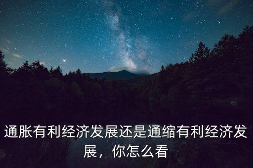通脹有利經(jīng)濟發(fā)展還是通縮有利經(jīng)濟發(fā)展，你怎么看