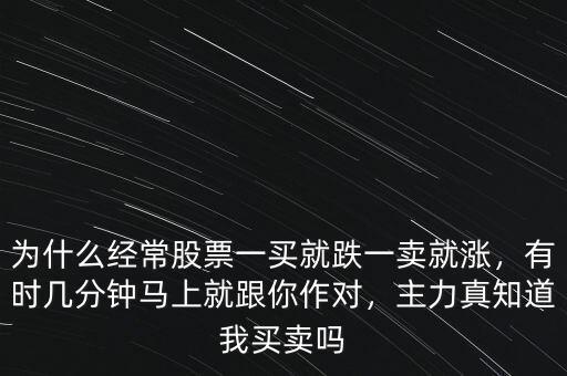 為什么經(jīng)常股票一買就跌一賣就漲，有時(shí)幾分鐘馬上就跟你作對(duì)，主力真知道我買賣嗎
