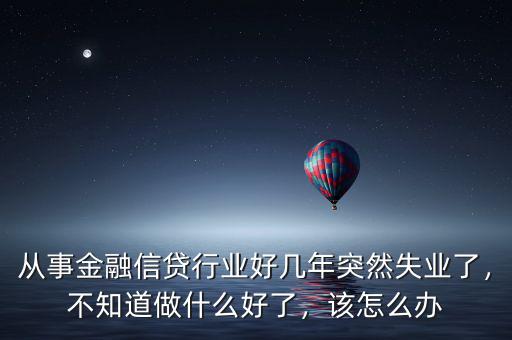 從事金融信貸行業(yè)好幾年突然失業(yè)了，不知道做什么好了，該怎么辦