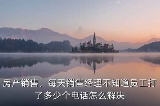 房產(chǎn)銷售，每天銷售經(jīng)理不知道員工打了多少個(gè)電話怎么解決