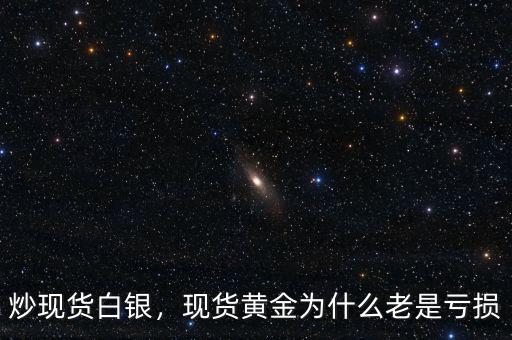 炒現(xiàn)貨白銀，現(xiàn)貨黃金為什么老是虧損