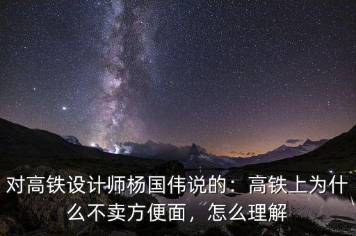 對高鐵設計師楊國偉說的：高鐵上為什么不賣方便面，怎么理解