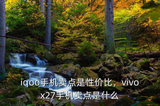 iqoo手機(jī)賣點(diǎn)是性價(jià)比，vivox27手機(jī)賣點(diǎn)是什么