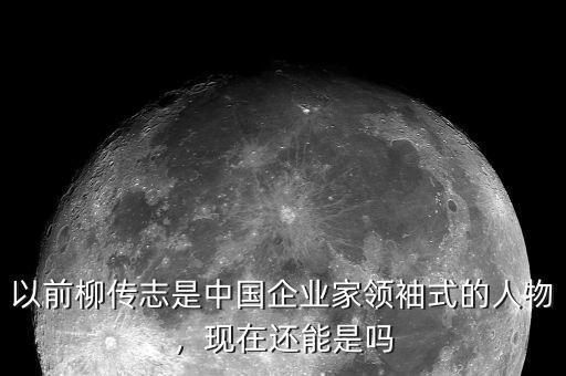 以前柳傳志是中國(guó)企業(yè)家領(lǐng)袖式的人物，現(xiàn)在還能是嗎