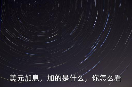 美元加息，加的是什么，你怎么看