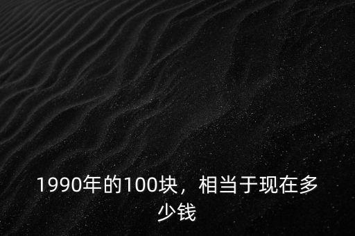1990年的100塊，相當于現(xiàn)在多少錢