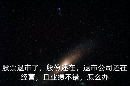 股票退市了，股份還在，退市公司還在經(jīng)營，且業(yè)績不錯，怎么辦