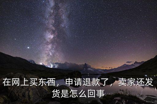 在網上買東西，申請退款了，賣家還發(fā)貨是怎么回事