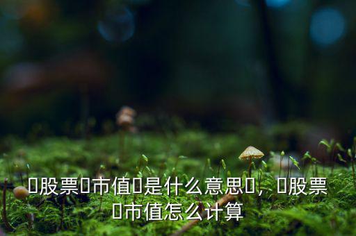 ?股票?市值?是什么意思?，?股票?市值怎么計(jì)算