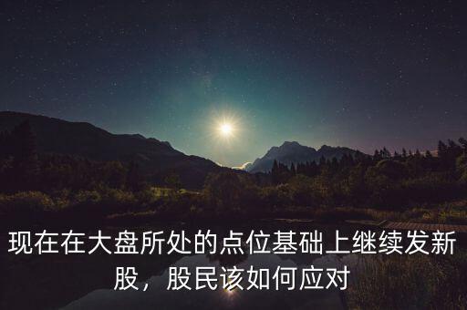 現(xiàn)在在大盤所處的點(diǎn)位基礎(chǔ)上繼續(xù)發(fā)新股，股民該如何應(yīng)對(duì)